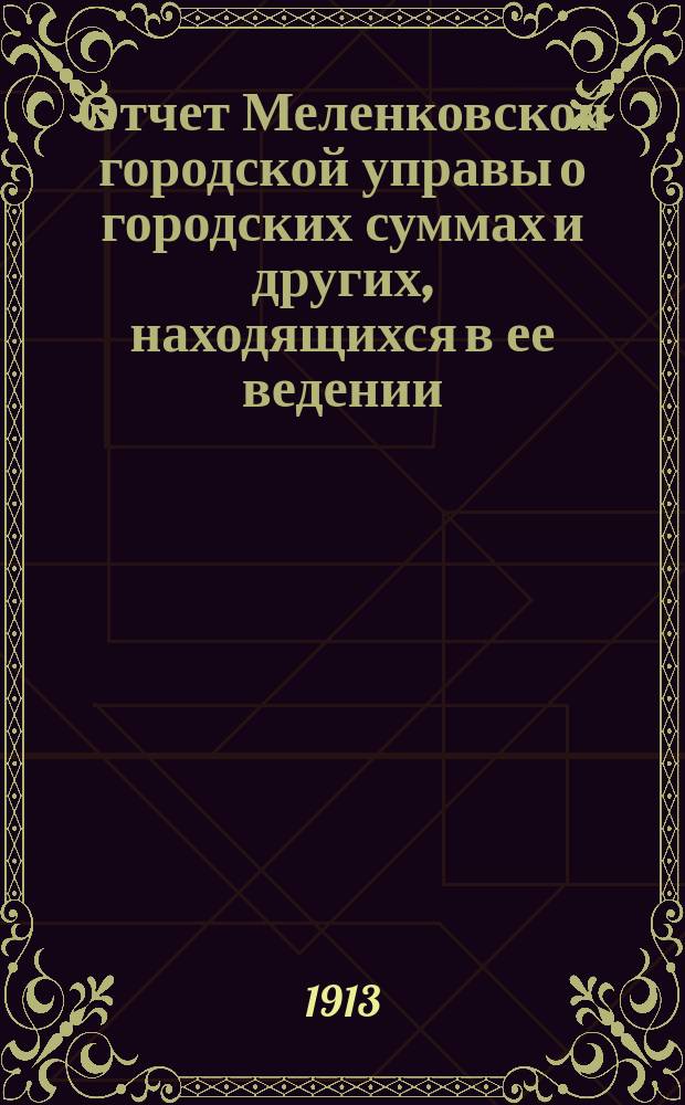 Отчет Меленковской городской управы о городских суммах и других, находящихся в ее ведении, капиталах... за 1912 год