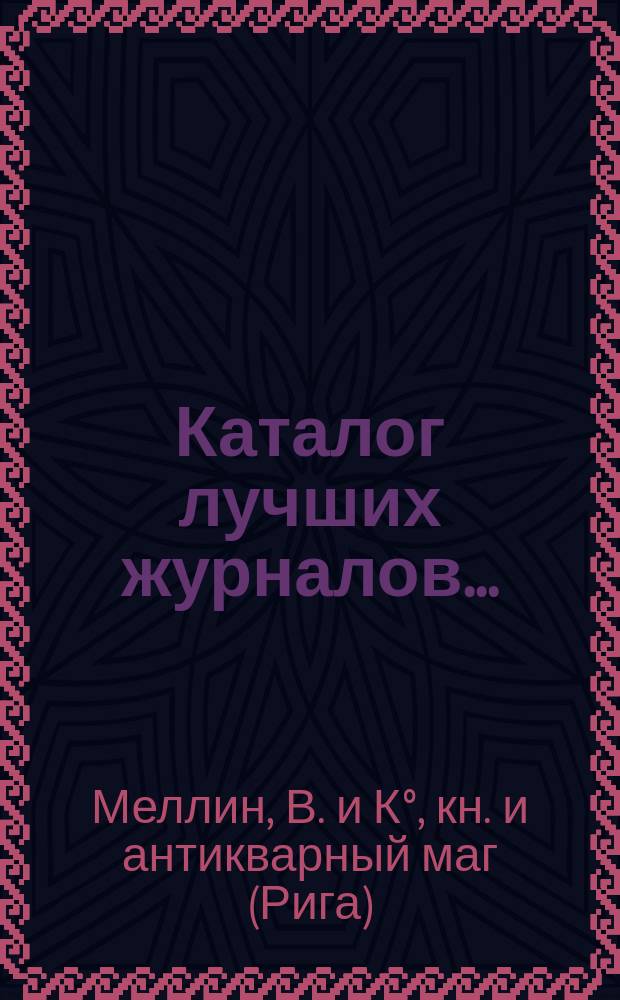 Каталог лучших журналов... : Подписку принимает с соблюдением правил цензуры Меллин и К° в Риге, книжный магазин и антикварная торговля