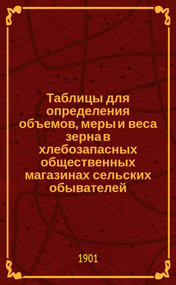 Таблицы для определения объемов, меры и веса зерна в хлебозапасных общественных магазинах сельских обывателей