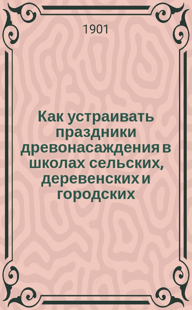 Как устраивать праздники древонасаждения в школах сельских, деревенских и городских : С предвар. ст. о роли леса в природе и сел. хоз-ве и о том, какое значение могут иметь праздники древонасаждения : В руководство для устроителей зеленых праздников сост. А.Н. Меньшиков