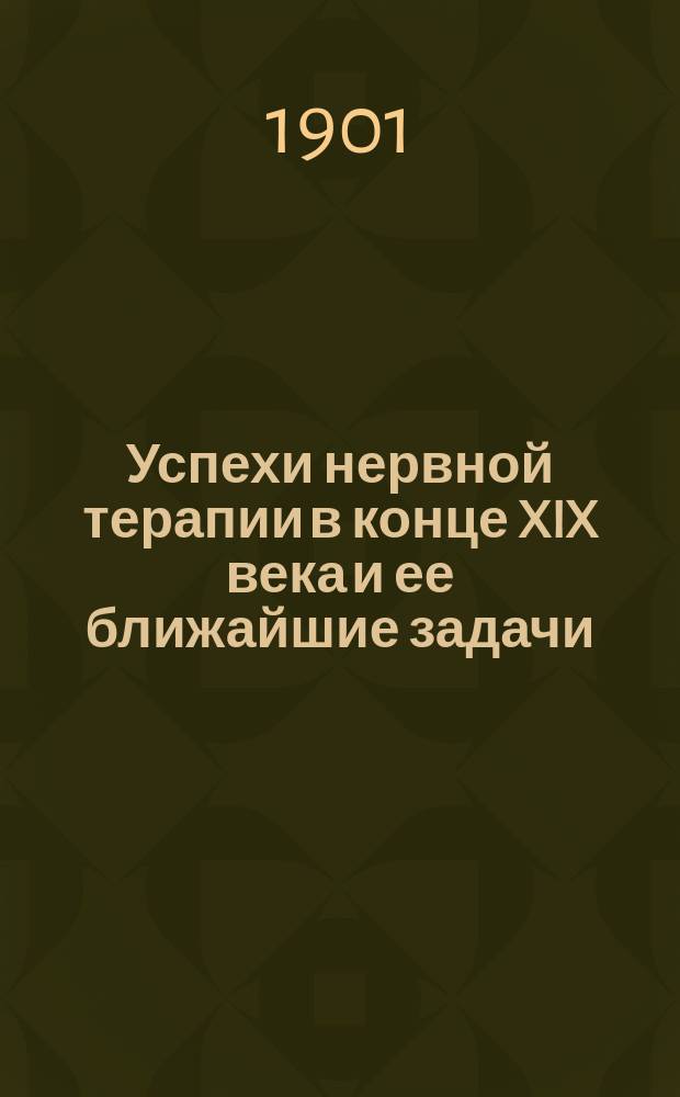 Успехи нервной терапии в конце XIX века и ее ближайшие задачи : Речь, произнес. в 10 годич. засед. О-ва невропатологов и психиатров при Моск. ун-те 21 окт. 1900 г