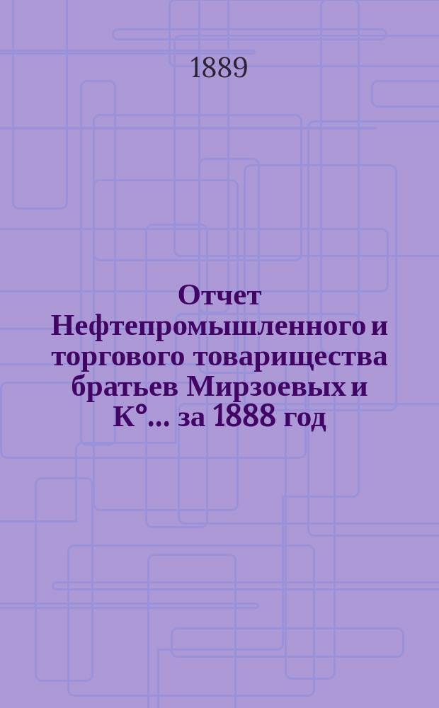 Отчет Нефтепромышленного и торгового товарищества братьев Мирзоевых и К°... за 1888 год