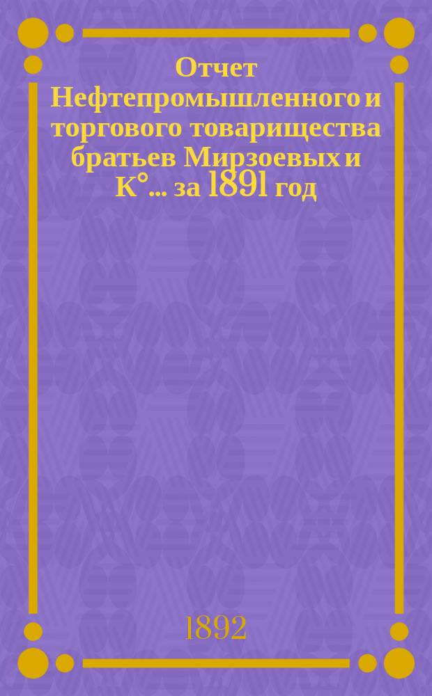Отчет Нефтепромышленного и торгового товарищества братьев Мирзоевых и К°... за 1891 год