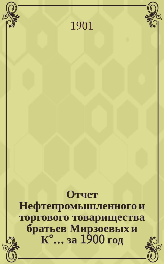Отчет Нефтепромышленного и торгового товарищества братьев Мирзоевых и К°... за 1900 год