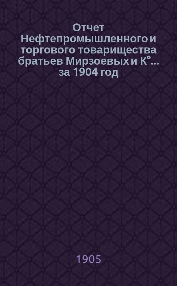 Отчет Нефтепромышленного и торгового товарищества братьев Мирзоевых и К°... за 1904 год