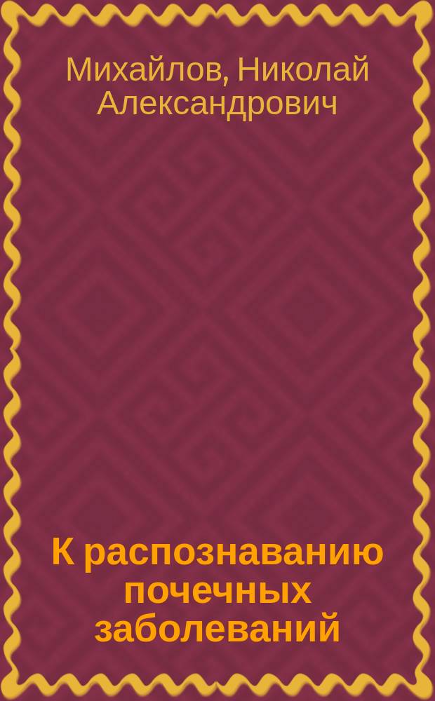 К распознаванию почечных заболеваний : Сообщ. в Рус. хирургич. о-ве Пирогова 11/X 1900 г