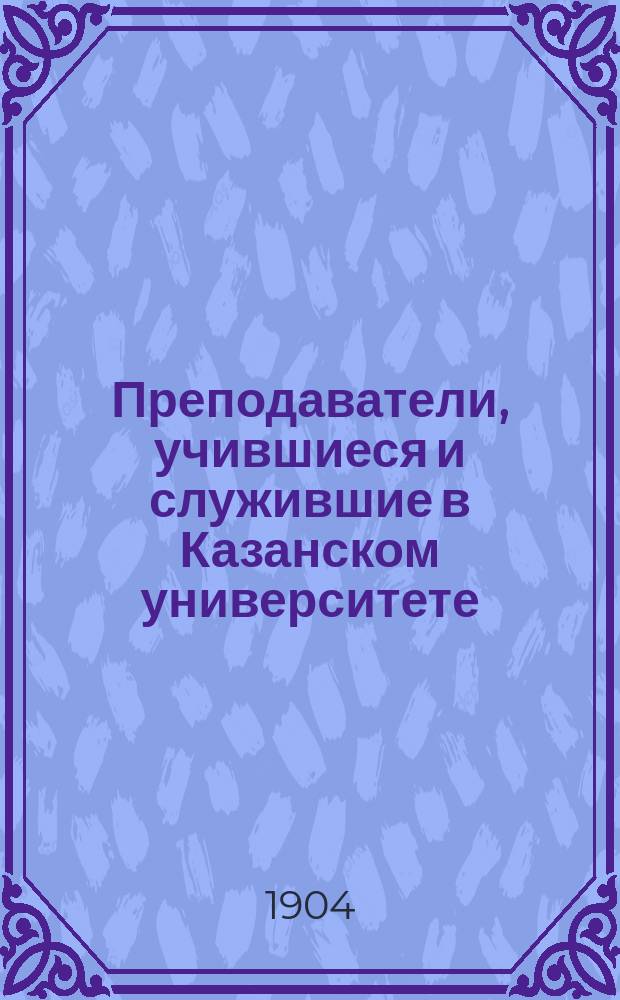 Преподаватели, учившиеся и служившие в Казанском университете (1804-1904 гг.) : Материалы для истории Ун-та. Ч. 1. Вып. 2