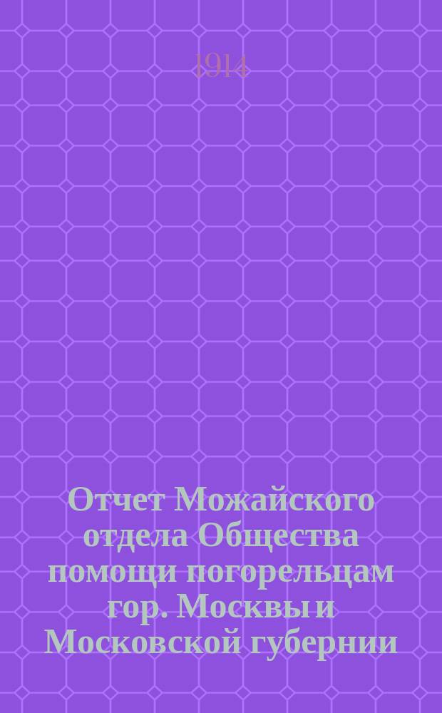 Отчет Можайского отдела Общества помощи погорельцам гор. Москвы и Московской губернии.. : [С прил.]. ... за 1913 год