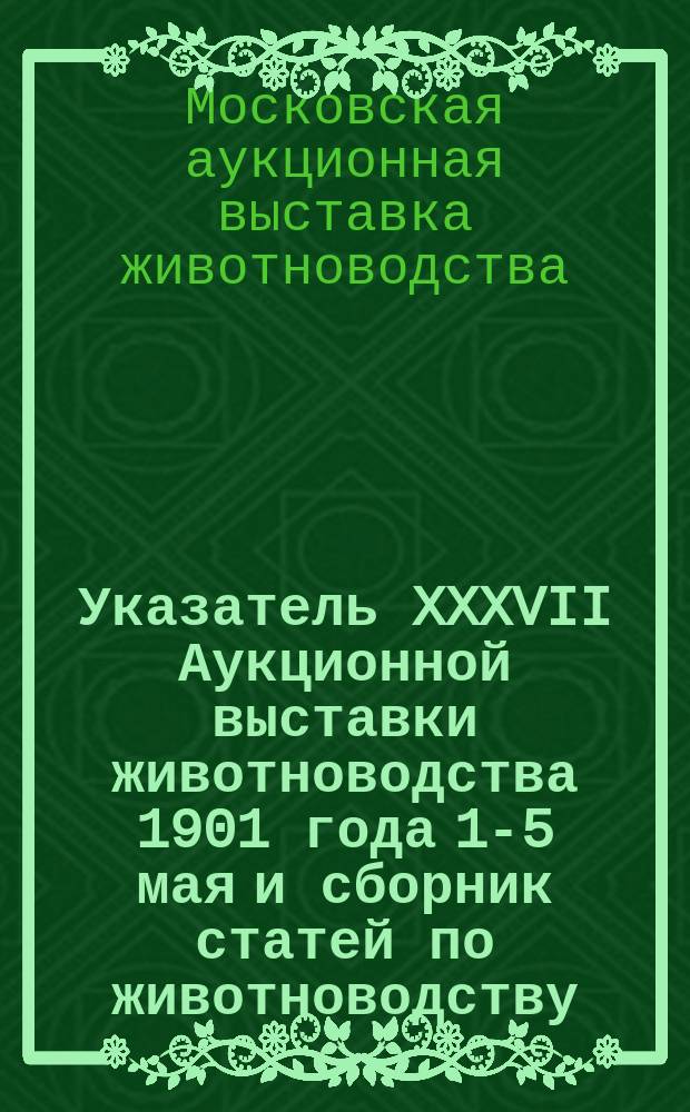 Указатель XXXVII Аукционной выставки животноводства 1901 года 1-5 мая [и сборник статей по животноводству]