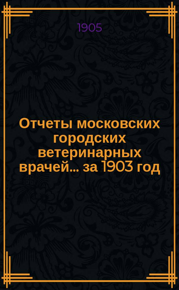 Отчеты московских городских ветеринарных врачей... за 1903 год