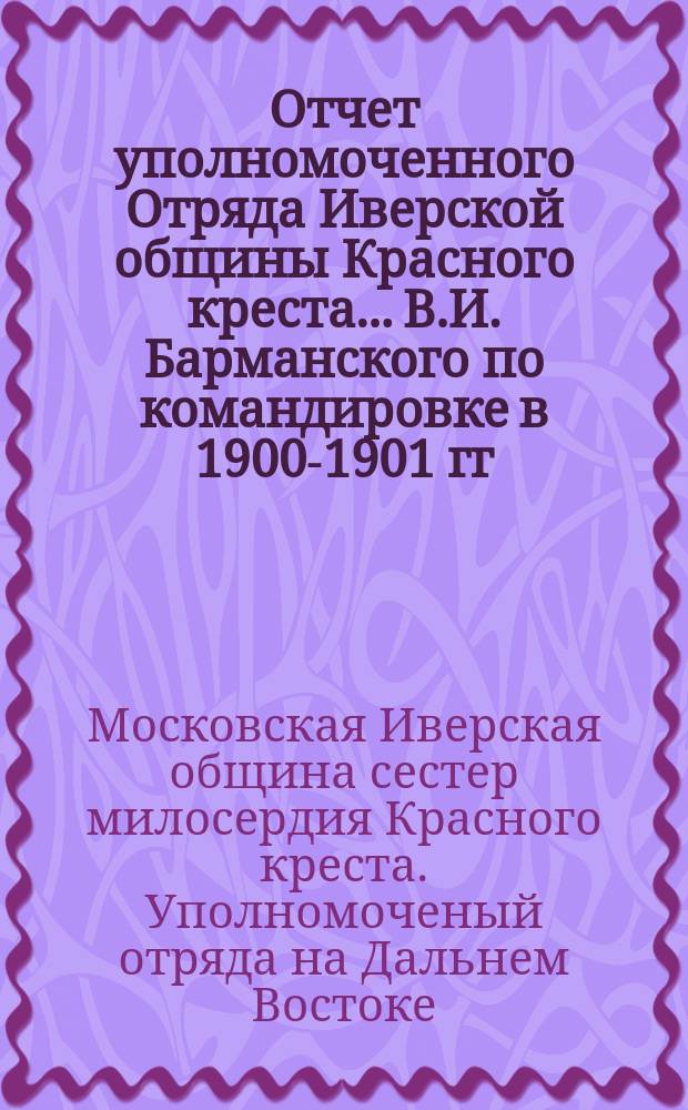 Отчет уполномоченного Отряда Иверской общины Красного креста... В.И. Барманского по командировке в 1900-1901 гг. на Дальний Восток