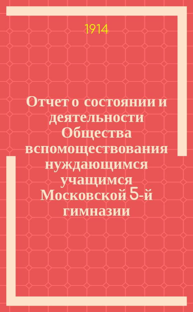 Отчет о состоянии и деятельности Общества вспомоществования нуждающимся учащимся Московской 5-й гимназии... ... за 1913 г.