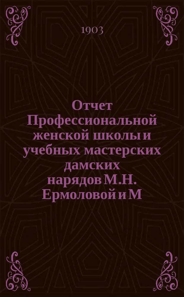 Отчет Профессиональной женской школы и учебных мастерских дамских нарядов М.Н. Ермоловой и М.М. Линдеман... ... за 1902-1903 год