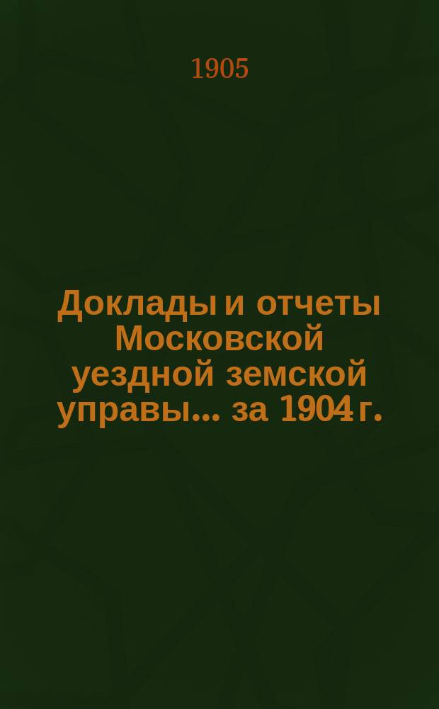 Доклады и отчеты Московской уездной земской управы... за 1904 г.
