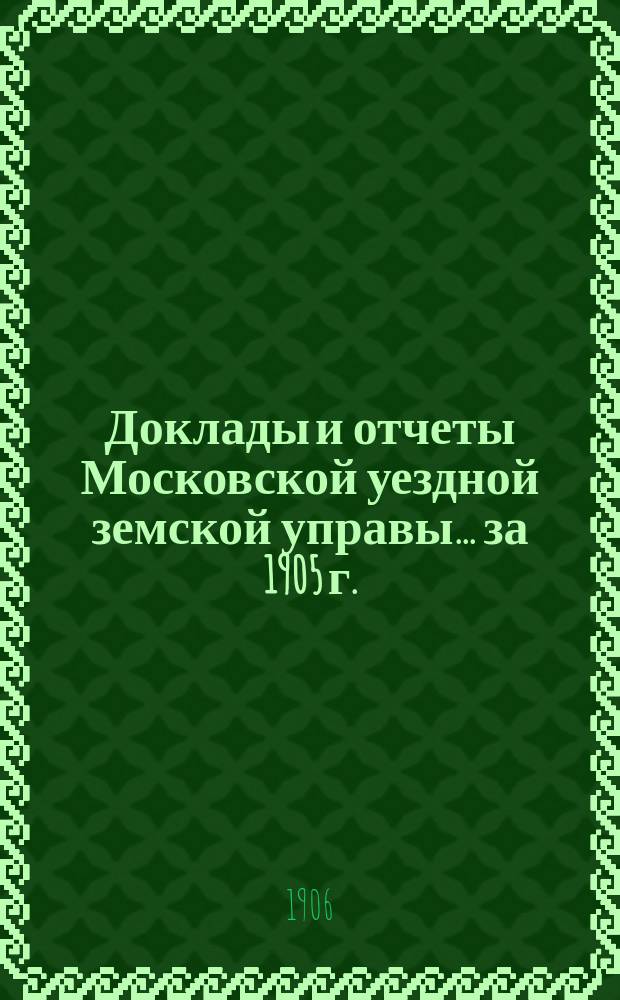 Доклады и отчеты Московской уездной земской управы... за 1905 г.