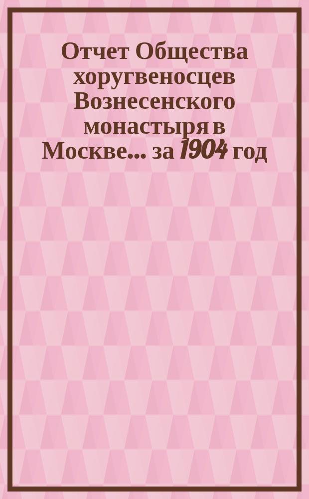 Отчет Общества хоругвеносцев Вознесенского монастыря в Москве. ... за 1904 год