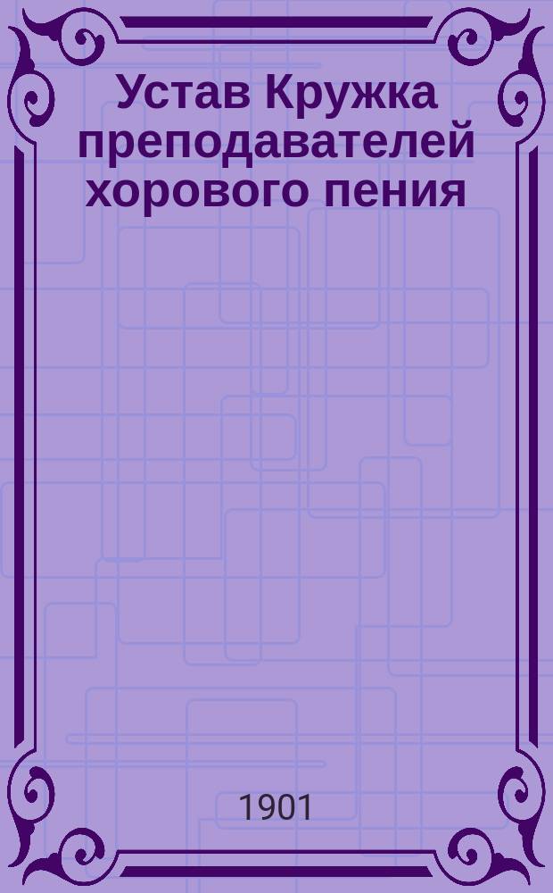 Устав Кружка преподавателей хорового пения : Утв. 15 апр. 1900 г.