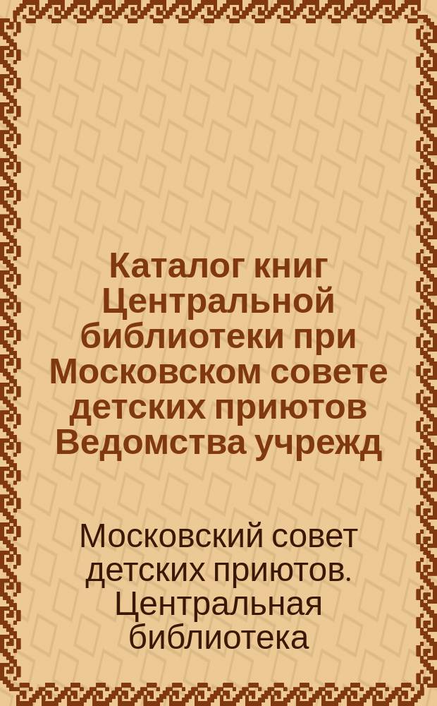 Каталог книг Центральной библиотеки при Московском совете детских приютов Ведомства учрежд. имп. Марии : Для детей и юношества