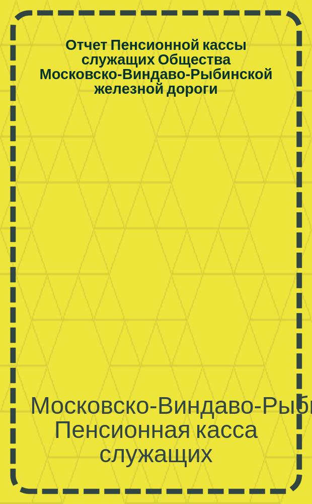 Отчет Пенсионной кассы служащих Общества Московско-Виндаво-Рыбинской железной дороги ...