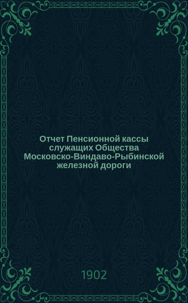 Отчет Пенсионной кассы служащих Общества Московско-Виндаво-Рыбинской железной дороги ... ... за 1900 год
