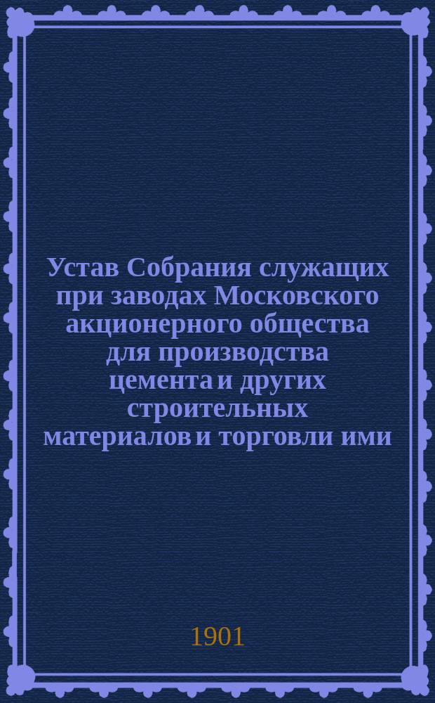 Устав Собрания служащих при заводах Московского акционерного общества для производства цемента и других строительных материалов и торговли ими, близ города Подольска Московской губернии, Добрятинской вол., при деревне Выползовой : Утв. 7 фев. 1901 г.