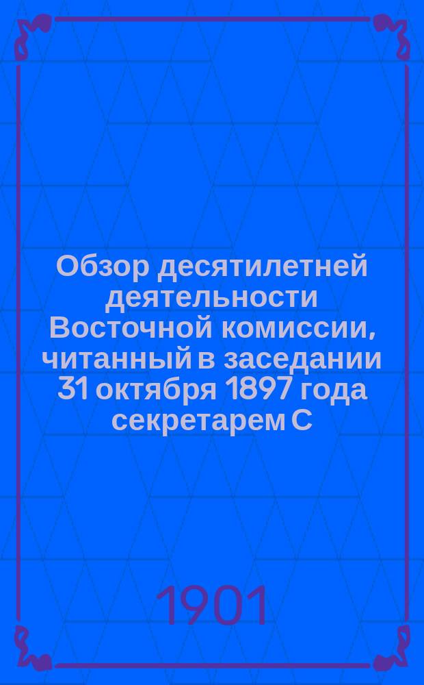 Обзор десятилетней деятельности Восточной комиссии, читанный в заседании 31 октября 1897 года секретарем С.С. Слуцким