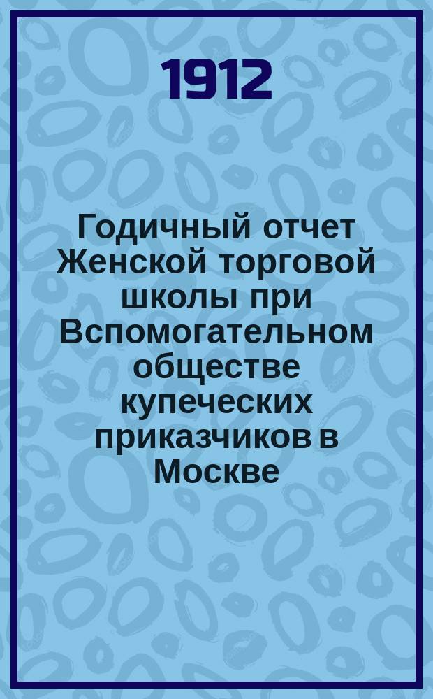 ... Годичный отчет Женской торговой школы при Вспомогательном обществе купеческих приказчиков в Москве ... 11-й ... за 1910-1911 учебный год