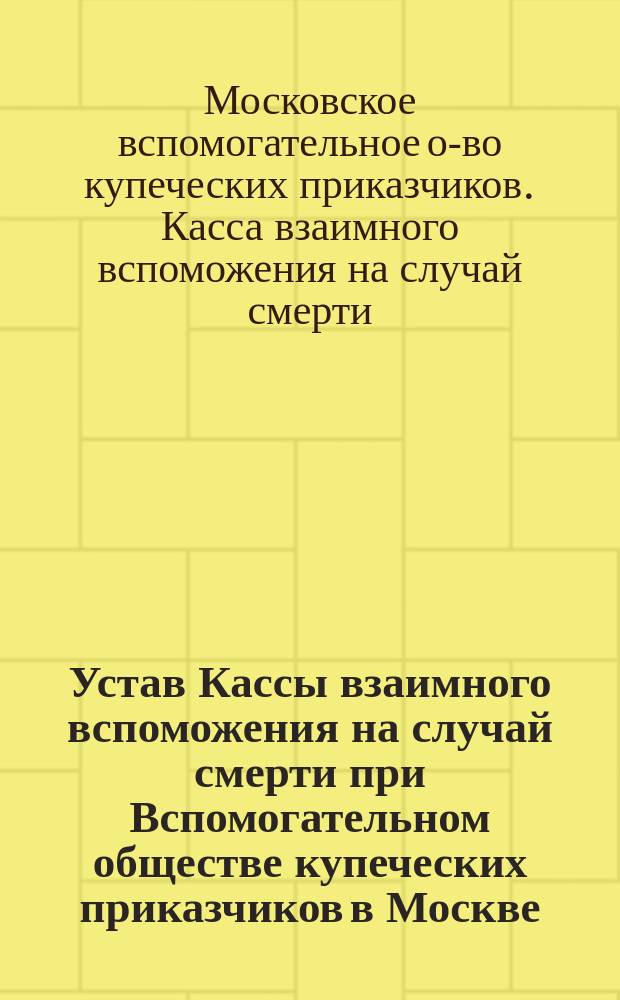 Устав Кассы взаимного вспоможения на случай смерти при Вспомогательном обществе купеческих приказчиков в Москве : Проект