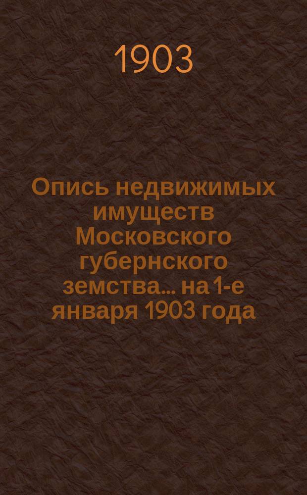 Опись недвижимых имуществ Московского губернского земства ... на 1-е января 1903 года