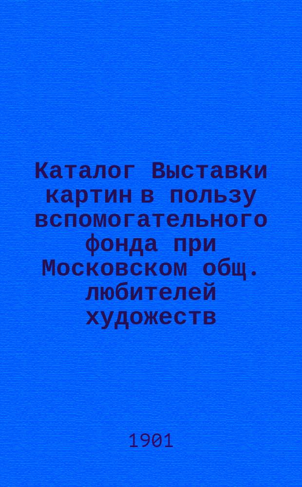 Каталог Выставки картин в пользу вспомогательного фонда при Московском общ. любителей художеств