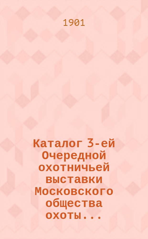 Каталог 3-ей Очередной охотничьей выставки Московского общества охоты ... : 1901