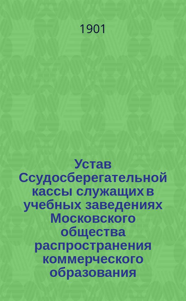 Устав Ссудосберегательной кассы служащих в учебных заведениях Московского общества распространения коммерческого образования : Утв. 6 мая 1901 г.