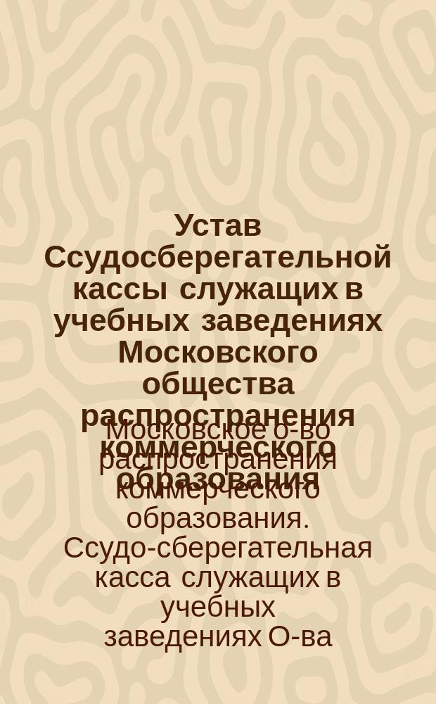 Устав Ссудосберегательной кассы служащих в учебных заведениях Московского общества распространения коммерческого образования : Утв. 14 ноября 1911 г.