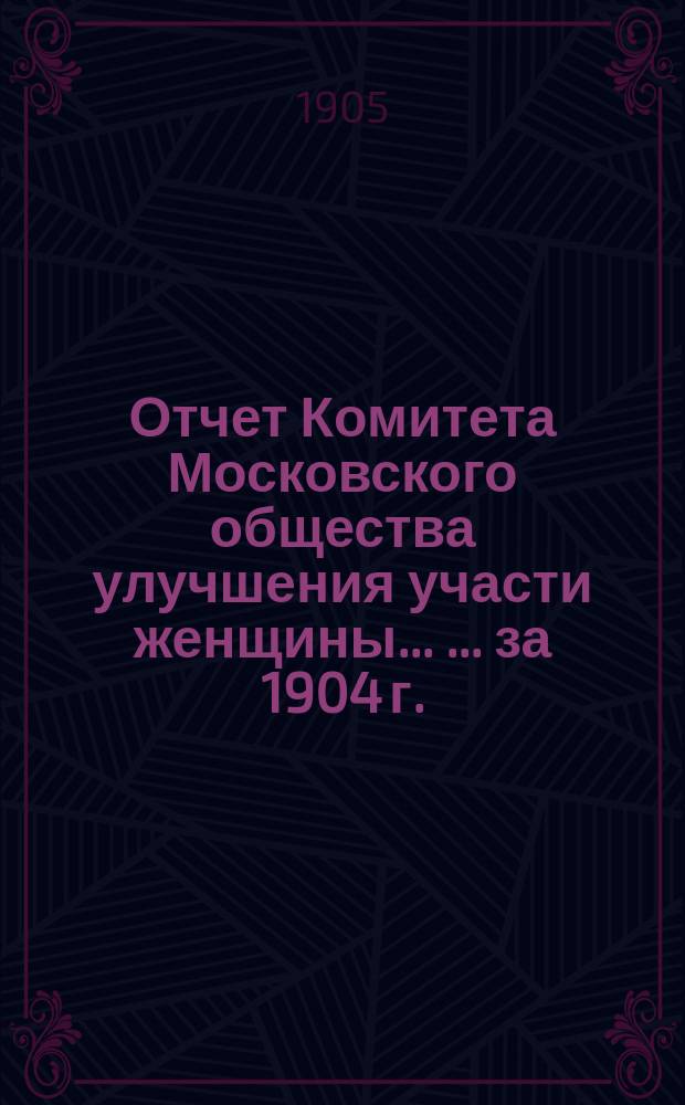 Отчет Комитета Московского общества улучшения участи женщины ... ... за 1904 г.
