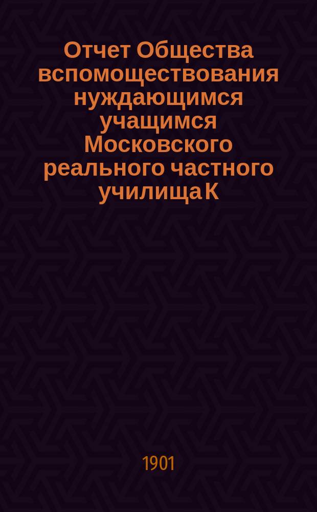Отчет Общества вспомоществования нуждающимся учащимся Московского реального частного училища К.К. Мазинга ... ... за 1900 год, восьмой год его существования