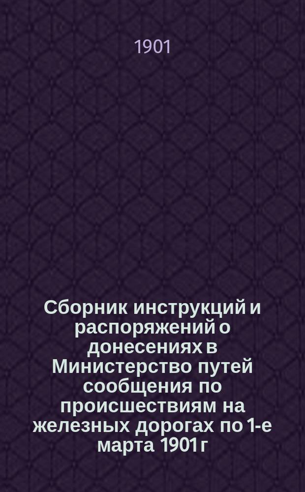 Сборник инструкций и распоряжений о донесениях в Министерство путей сообщения по происшествиям на железных дорогах по 1-е марта 1901 г.