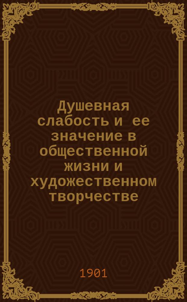 Душевная слабость и ее значение в общественной жизни и художественном творчестве : Публ. лекция, прочит. в аудитории Ист. музея 21 апр. 1901 г. в пользу Хамовн. попечительства о бедных 1 уч.