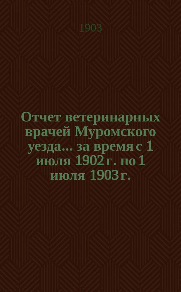 Отчет ветеринарных врачей Муромского уезда... за время с 1 июля 1902 г. по 1 июля 1903 г.