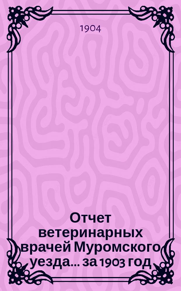 Отчет ветеринарных врачей Муромского уезда... за 1903 год