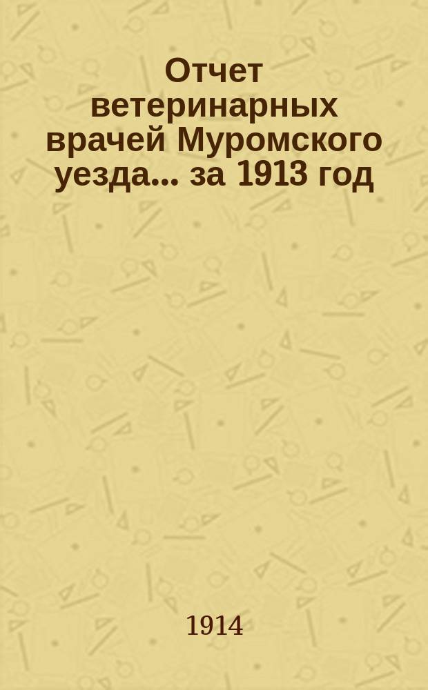 Отчет ветеринарных врачей Муромского уезда... за 1913 год