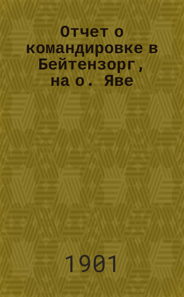 ... Отчет о командировке в Бейтензорг, на о. Яве : (Доложено в заседании Физ.-мат. отд. 13 дек. 1900 г.)
