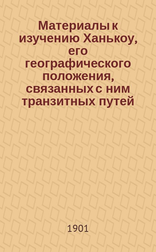 Материалы к изучению Ханькоу, его географического положения, связанных с ним транзитных путей, его торговли и пр.