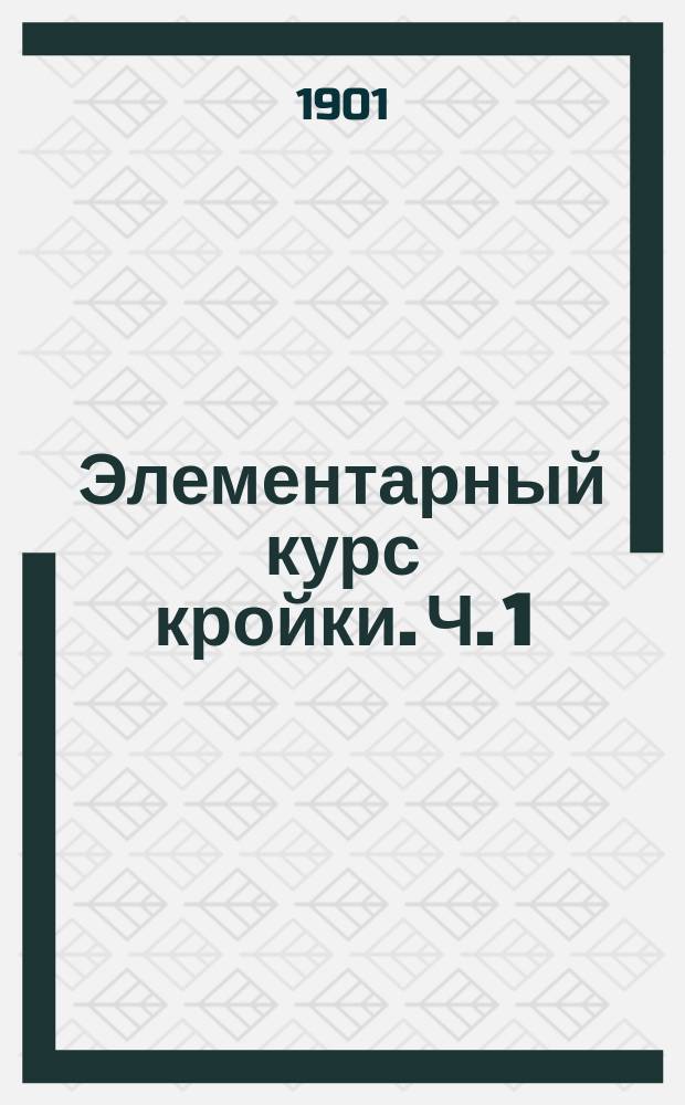 Элементарный курс кройки. [Ч. 1]