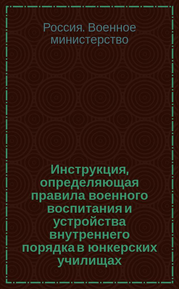 Инструкция, определяющая правила военного воспитания и устройства внутреннего порядка в юнкерских училищах : Свод военных постановлений 1869 г., кн. 15, изд. 2-е, 926 по ред. 1901 г. : (приказ по Военному ведомству 1901 г. № 319)