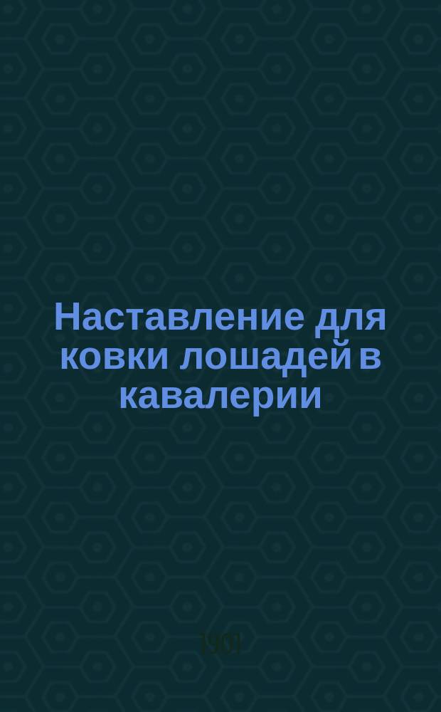 Наставление для ковки лошадей в кавалерии : Выс. утв. 13 окт. 1901 г