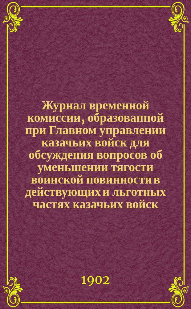 Журнал временной комиссии, образованной при Главном управлении казачьих войск для обсуждения вопросов об уменьшении тягости воинской повинности в действующих и льготных частях казачьих войск : № 1-. № 19