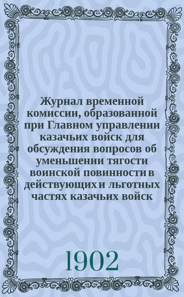 Журнал временной комиссии, образованной при Главном управлении казачьих войск для обсуждения вопросов об уменьшении тягости воинской повинности в действующих и льготных частях казачьих войск : № 1-. № 20