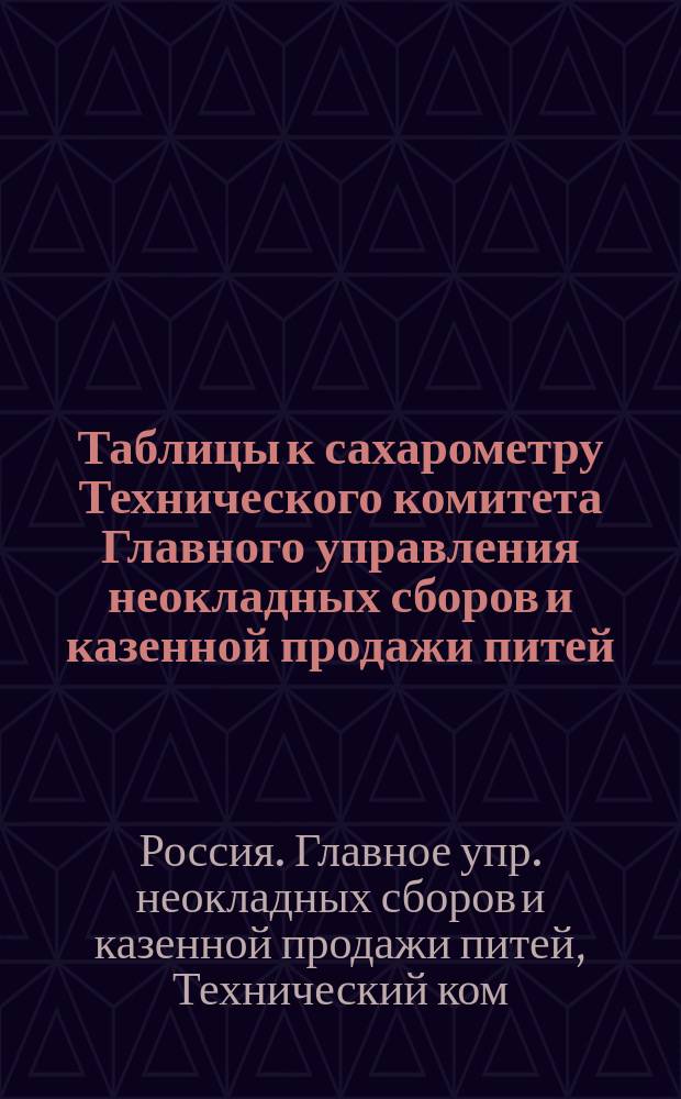 Таблицы к сахарометру Технического комитета Главного управления неокладных сборов и казенной продажи питей : (Утв. министром финансов 3 авг. 1901 г.)