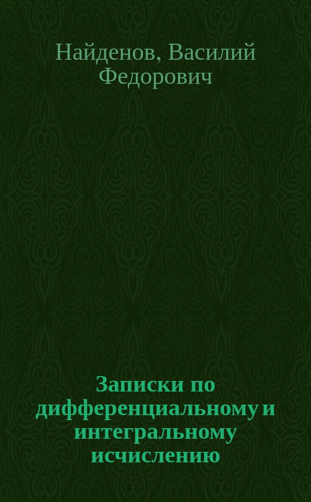 Записки по дифференциальному и интегральному исчислению : По лекциям инж.-кап. Найденова : Курс ст. курса Воен. электротехн. шк. 1900-1901 г