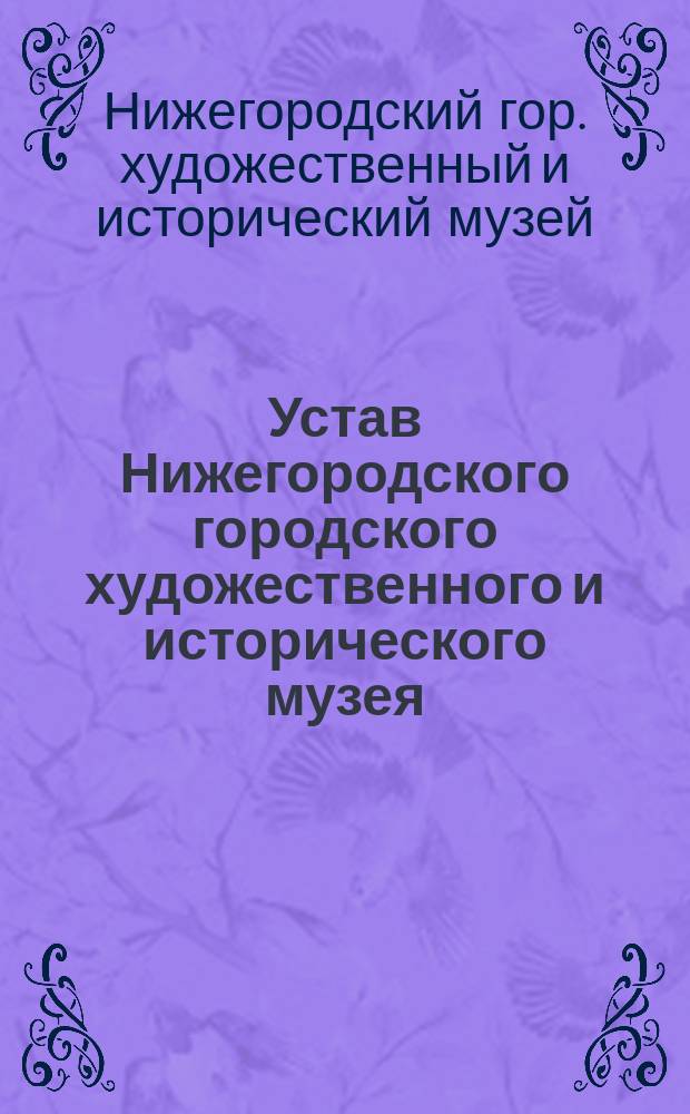 Устав Нижегородского городского художественного и исторического музея : Утв... 23 июня 1901 г.